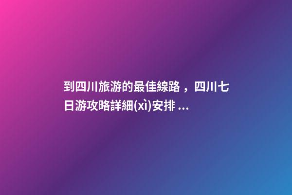 到四川旅游的最佳線路，四川七日游攻略詳細(xì)安排，驢友真實經(jīng)歷分享